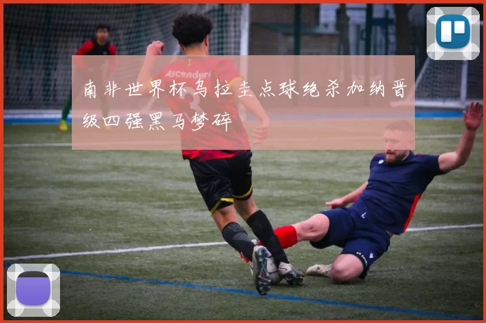 南非世界杯乌拉圭点球绝杀加纳晋级四强黑马梦碎