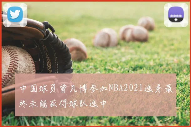 中国球员曾凡博参加NBA2021选秀最终未能获得球队选中