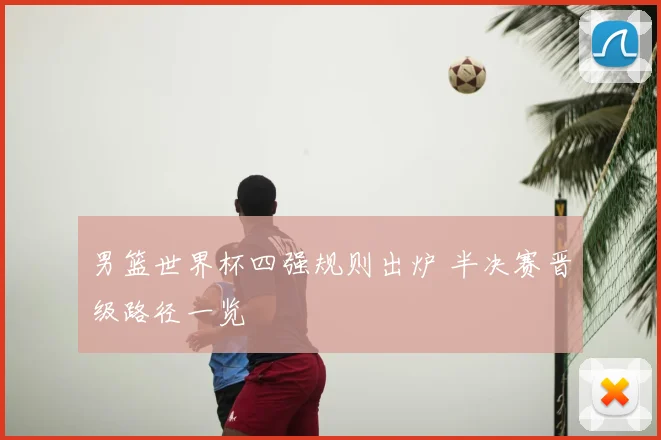 男篮世界杯四强规则出炉 半决赛晋级路径一览