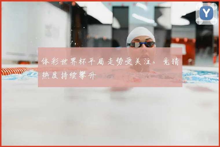 体彩世界杯平局走势受关注,竞猜热度持续攀升