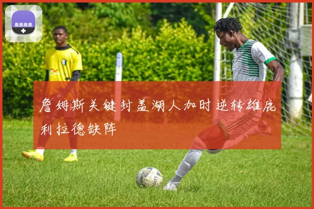 詹姆斯关键封盖湖人加时逆转雄鹿利拉德缺阵