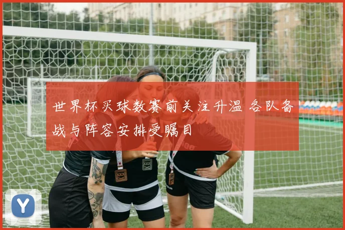 世界杯买球数赛前关注升温 各队备战与阵容安排受瞩目