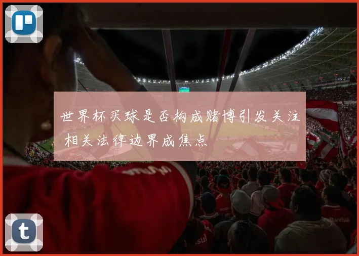世界杯买球是否构成赌博引发关注 相关法律边界成焦点