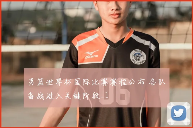 男篮世界杯国际比赛赛程公布 各队备战进入关键阶段_1