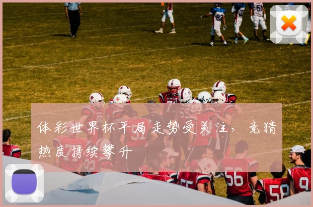 体彩世界杯平局走势受关注,竞猜热度持续攀升