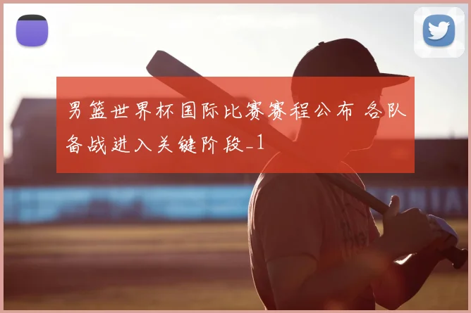 男篮世界杯国际比赛赛程公布 各队备战进入关键阶段_1