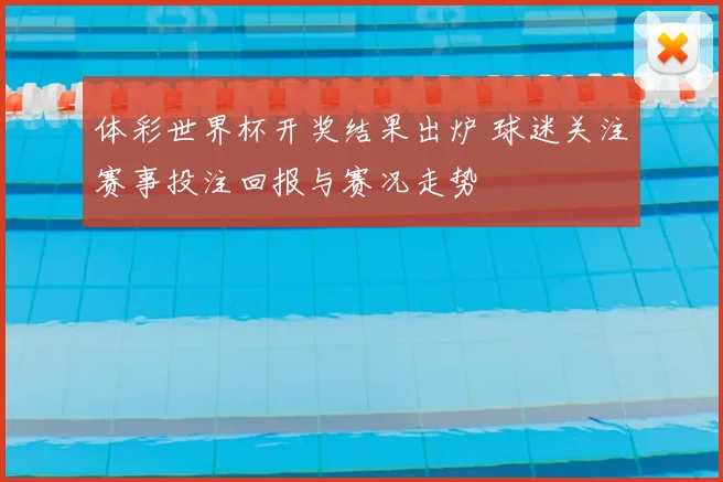 体彩世界杯开奖结果出炉 球迷关注赛事投注回报与赛况走势