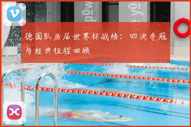 德国队历届世界杯战绩：四次夺冠与经典征程回顾
