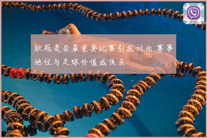 欧冠是否最重要比赛引发讨论 赛事地位与足球价值成焦点