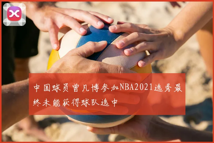 中国球员曾凡博参加NBA2021选秀最终未能获得球队选中