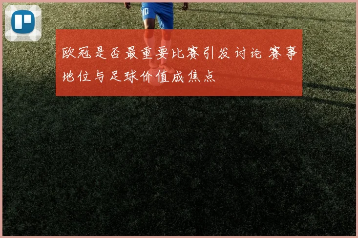 欧冠是否最重要比赛引发讨论 赛事地位与足球价值成焦点
