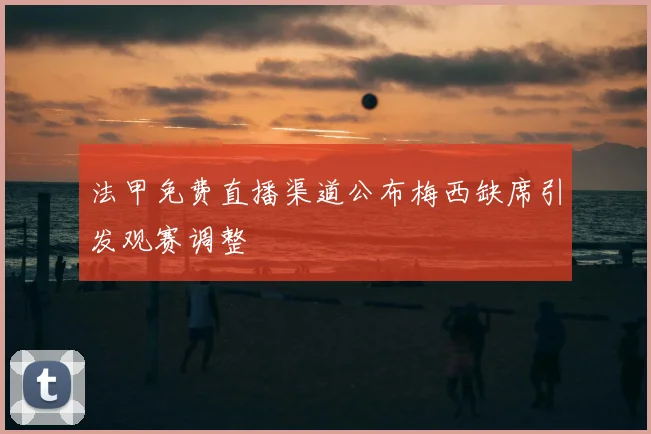 法甲免费直播渠道公布梅西缺席引发观赛调整